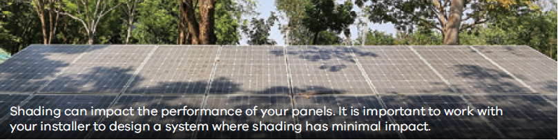 Shading can impact the performance of your panels. It is important to work with your installer to design a system where shading has minimal impact.